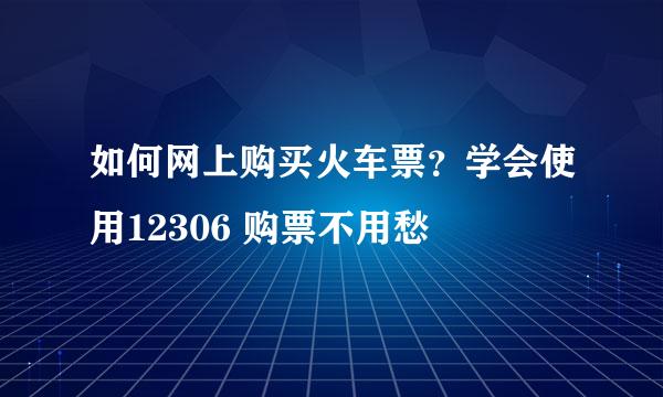 如何网上购买火车票?学会使用12306 购票不用愁