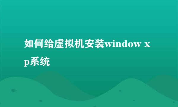 如何给虚拟机安装window xp系统
