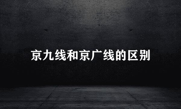 京九线和京广线的区别