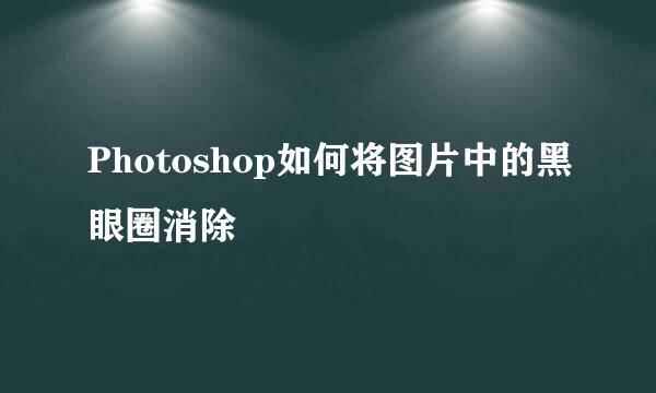 Photoshop如何将图片中的黑眼圈消除