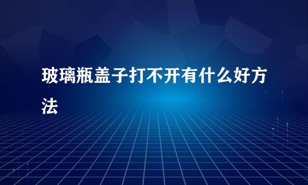 玻璃瓶盖子打不开有什么好方法