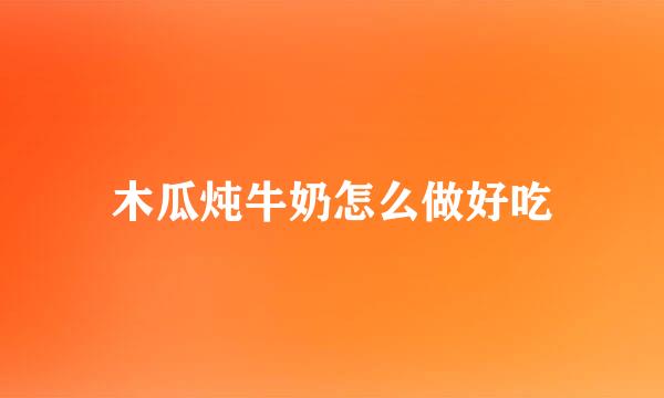 木瓜炖牛奶怎么做好吃