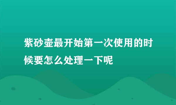 紫砂壶最开始第一次使用的时候要怎么处理一下呢