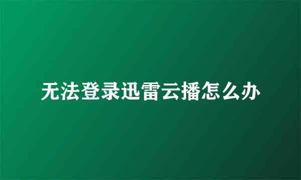 无法登录迅雷云播怎么办