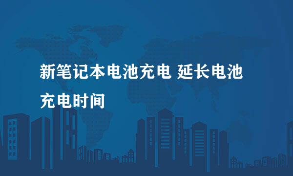 新笔记本电池充电 延长电池充电时间