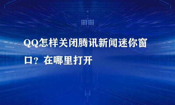 QQ怎样关闭腾讯新闻迷你窗口?在哪里打开