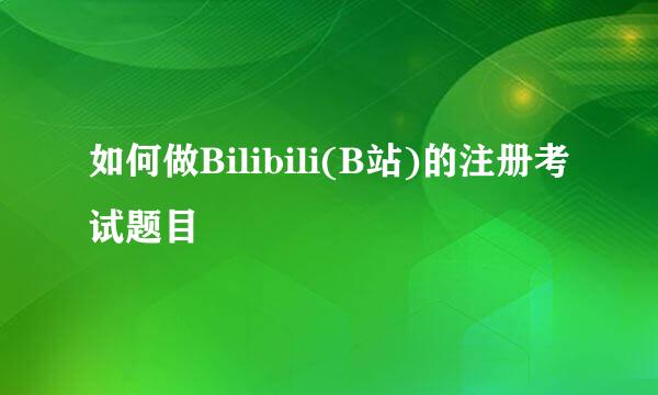 如何做Bilibili(B站)的注册考试题目