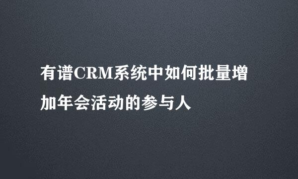 有谱CRM系统中如何批量增加年会活动的参与人