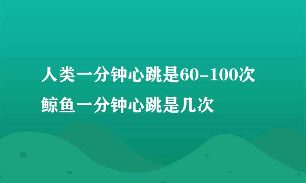 人类一分钟心跳是60-100次鲸鱼一分钟心跳是几次