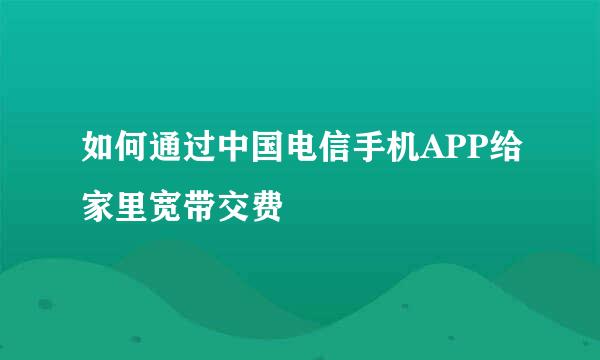 如何通过中国电信手机APP给家里宽带交费
