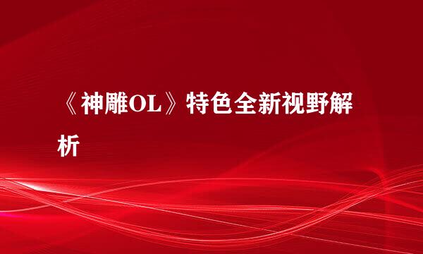 《神雕OL》特色全新视野解析