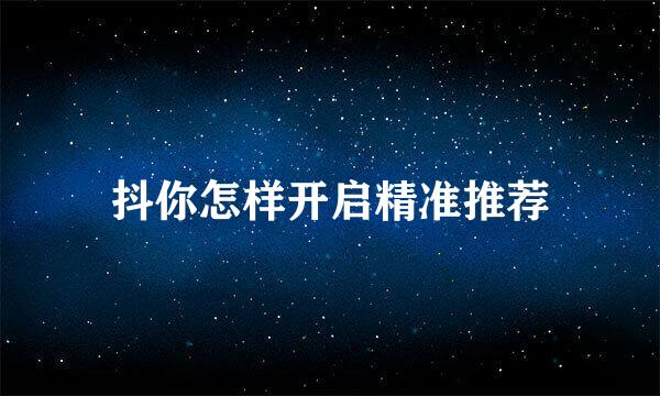 抖你怎样开启精准推荐
