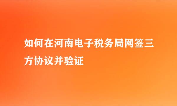 如何在河南电子税务局网签三方协议并验证