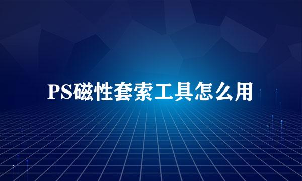 PS磁性套索工具怎么用