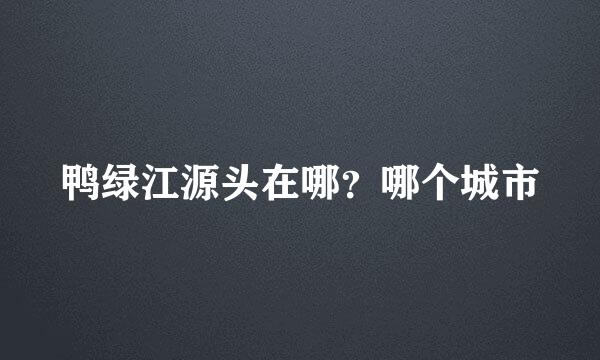 鸭绿江源头在哪？哪个城市