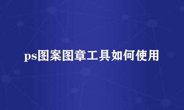 ps图案图章工具如何使用