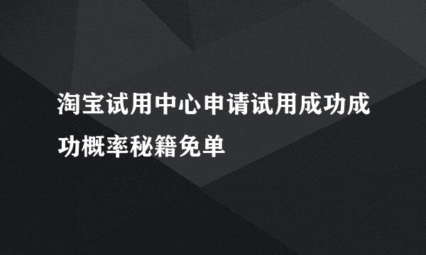 淘宝试用中心申请试用成功成功概率秘籍免单