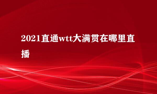 2021直通wtt大满贯在哪里直播