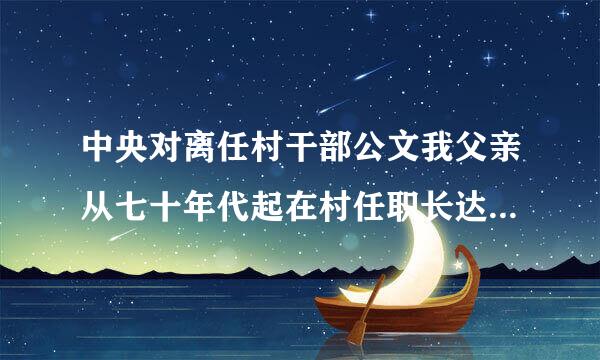 中央对离任村干部公文我父亲从七十年代起在村任职长达三十多年怎么没有老干补助