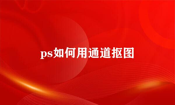 ps如何用通道抠图