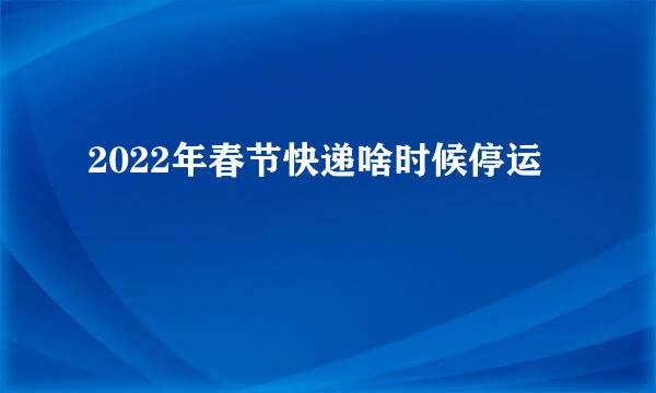 2022年春节快递啥时候停运
