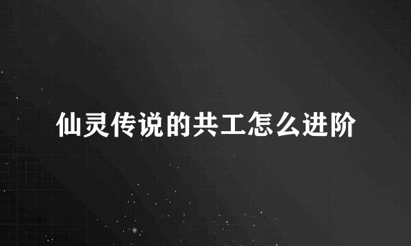 仙灵传说的共工怎么进阶