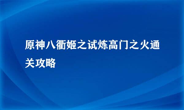 原神八衢姬之试炼高门之火通关攻略