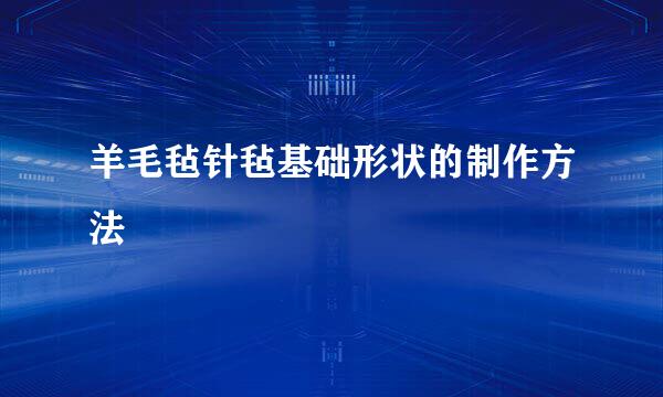 羊毛毡针毡基础形状的制作方法