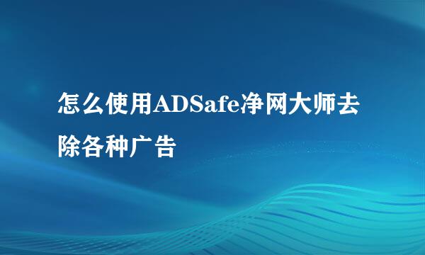 怎么使用ADSafe净网大师去除各种广告