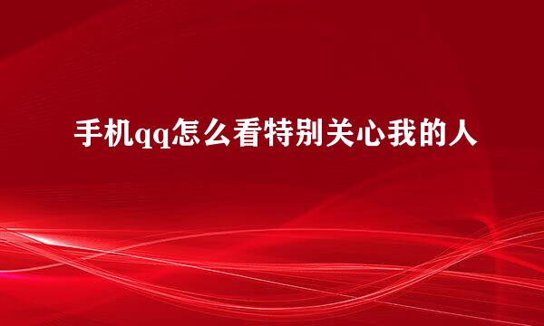 手机qq怎么看特别关心我的人