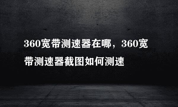 360宽带测速器在哪，360宽带测速器截图如何测速