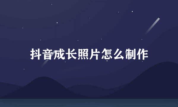 抖音成长照片怎么制作