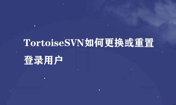 TortoiseSVN如何更换或重置登录用户