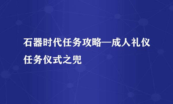 石器时代任务攻略—成人礼仪任务仪式之兜