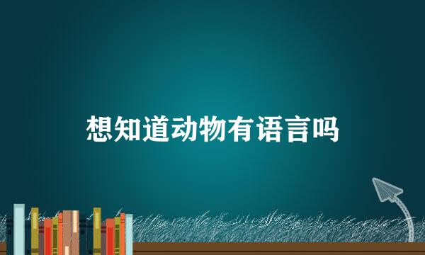 想知道动物有语言吗