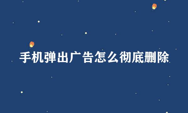 手机弹出广告怎么彻底删除