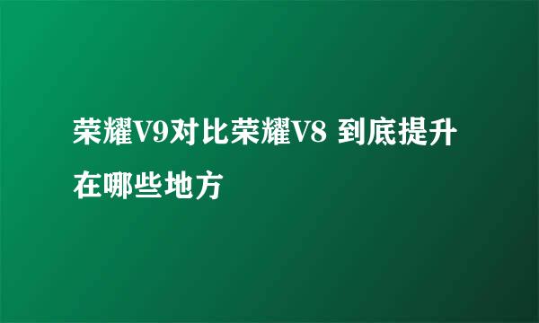 荣耀V9对比荣耀V8 到底提升在哪些地方