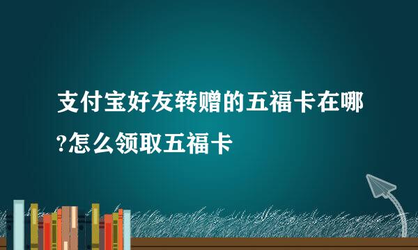 支付宝好友转赠的五福卡在哪?怎么领取五福卡