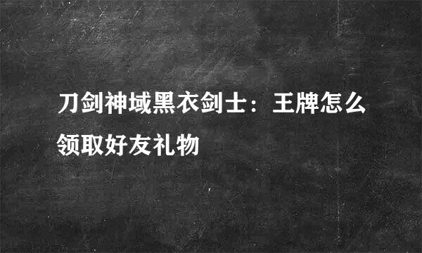 刀剑神域黑衣剑士：王牌怎么领取好友礼物