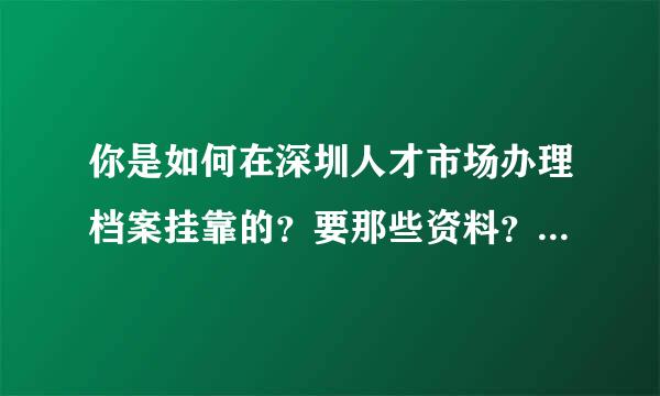 你是如何在深圳人才市场办理档案挂靠的？要那些资料？自己亲自去办理吗
