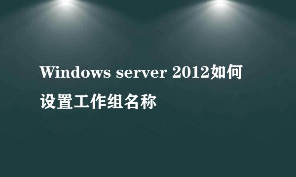 Windows server 2012如何设置工作组名称