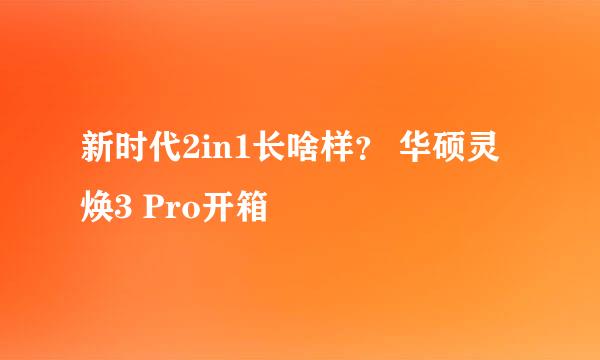 新时代2in1长啥样？ 华硕灵焕3 Pro开箱