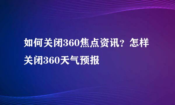 如何关闭360焦点资讯？怎样关闭360天气预报