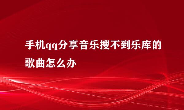 手机qq分享音乐搜不到乐库的歌曲怎么办