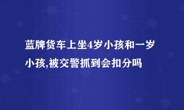 蓝牌货车上坐4岁小孩和一岁小孩,被交警抓到会扣分吗