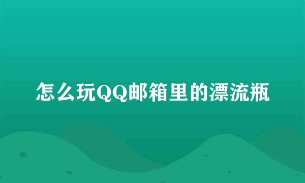 怎么玩QQ邮箱里的漂流瓶