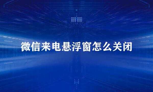 微信来电悬浮窗怎么关闭