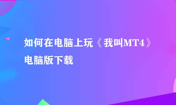 如何在电脑上玩《我叫MT4》电脑版下载