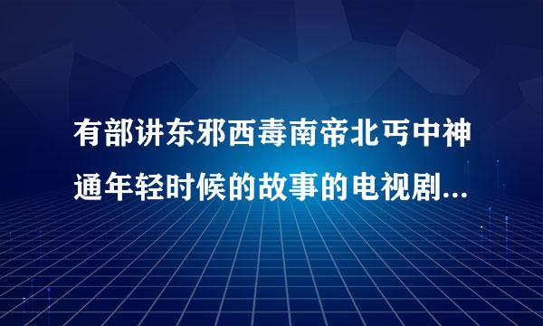有部讲东邪西毒南帝北丐中神通年轻时候的故事的电视剧叫什么名字