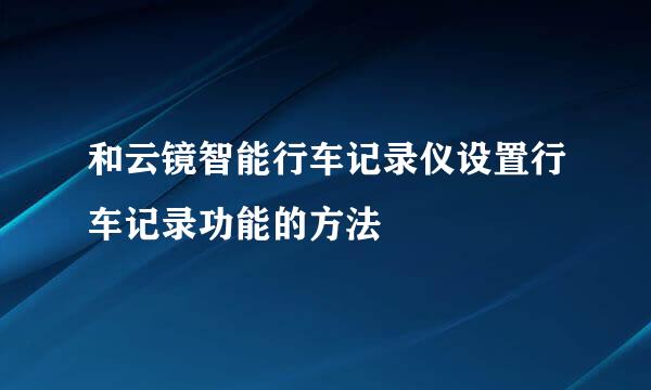 和云镜智能行车记录仪设置行车记录功能的方法